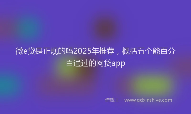 微e贷是正规的吗2025年推荐，概括五个能百分百通过的网贷app