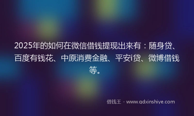 2025年的如何在微信借钱提现出来有：随身贷、百度有钱花、中原消费金融、平安i贷、微博借钱等。