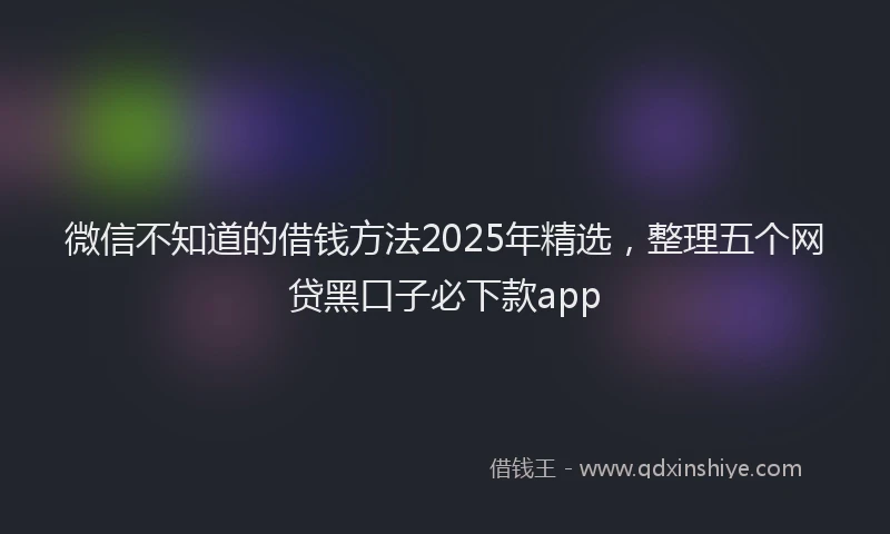 微信不知道的借钱方法2025年精选，整理五个网贷黑口子必下款app