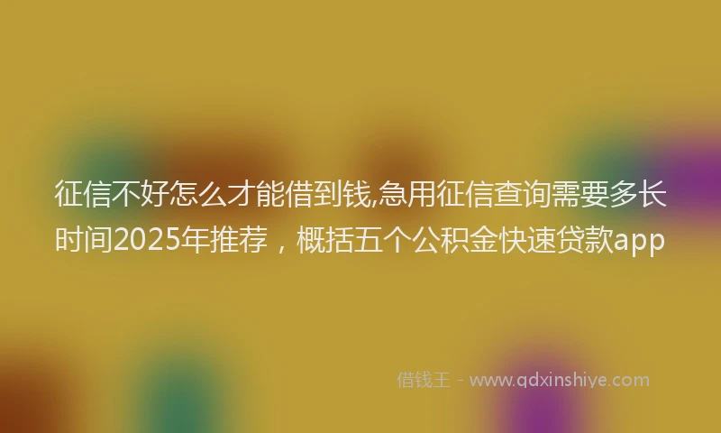 征信不好怎么才能借到钱,急用征信查询需要多长时间2025年推荐，概括五个公积金快速贷款app