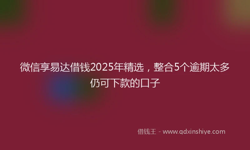 微信享易达借钱2025年精选，整合5个逾期太多仍可下款的口子
