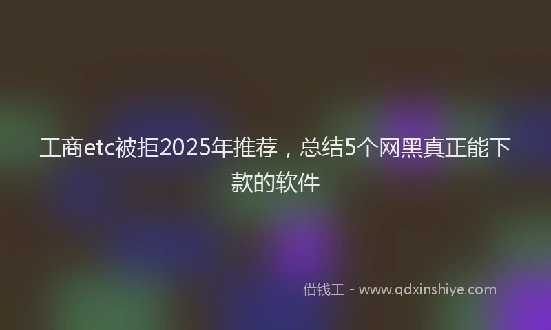 工商etc被拒2025年推荐，总结5个网黑真正能下款的软件