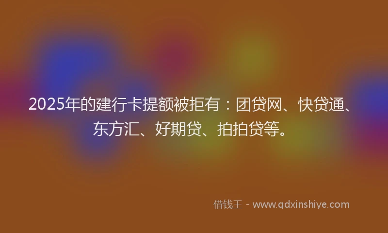 2025年的建行卡提额被拒有：团贷网、快贷通、东方汇、好期贷、拍拍贷等。