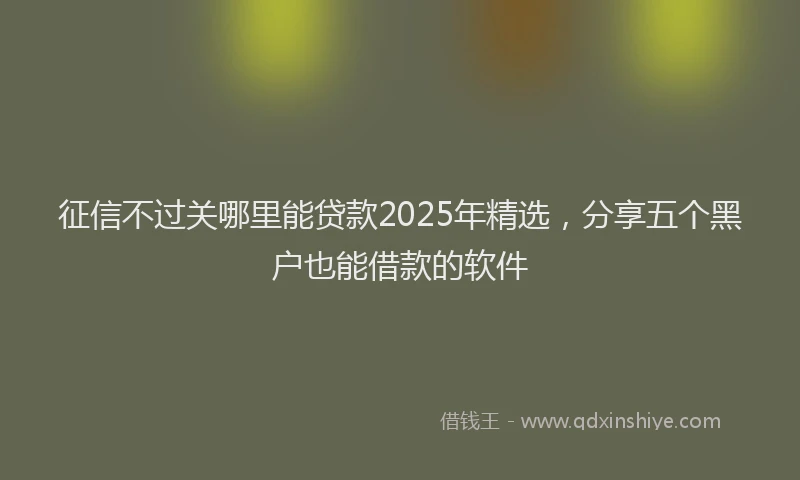 征信不过关哪里能贷款2025年精选，分享五个黑户也能借款的软件