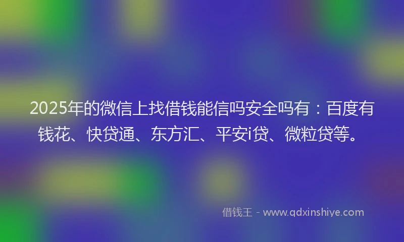 2025年的微信上找借钱能信吗安全吗有：百度有钱花、快贷通、东方汇、平安i贷、微粒贷等。
