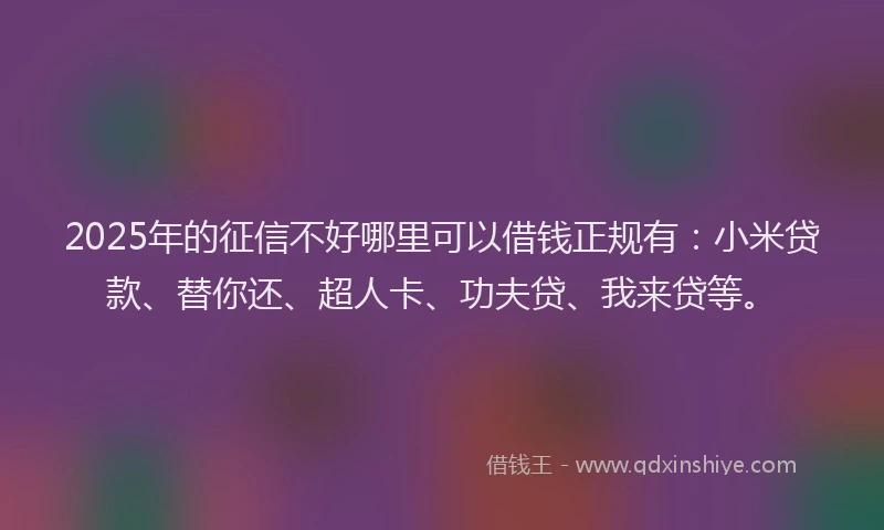 2025年的征信不好哪里可以借钱正规有:小米贷款、替你还、超人卡、功夫贷、我来贷等。