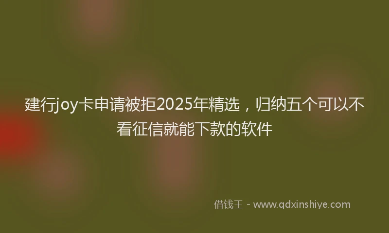 建行joy卡申请被拒2025年精选，归纳五个可以不看征信就能下款的软件