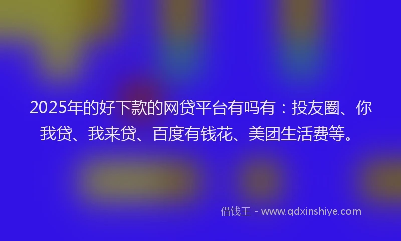 2025年的好下款的网贷平台有吗有：投友圈、你我贷、我来贷、百度有钱花、美团生活费等。