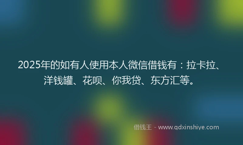 2025年的如有人使用本人微信借钱有：拉卡拉、洋钱罐、花呗、你我贷、东方汇等。