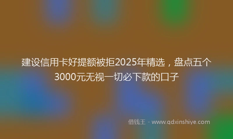 建设信用卡好提额被拒2025年精选，盘点五个3000元无视一切必下款的口子
