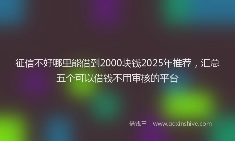 征信不好哪里能借到2000块钱2025年推荐，汇总五个可以借钱不用审核的平台