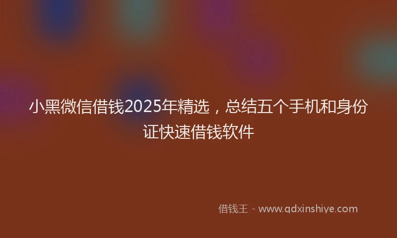 小黑微信借钱2025年精选，总结五个手机和身份证快速借钱软件