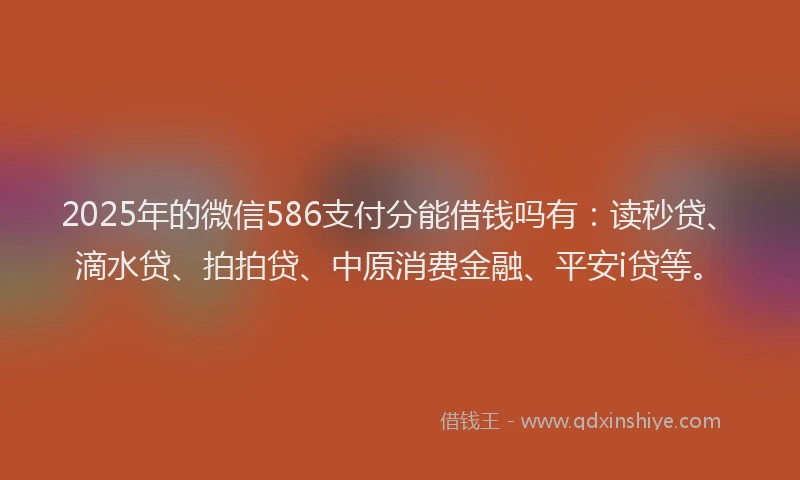 2025年的微信586支付分能借钱吗有：读秒贷、滴水贷、拍拍贷、中原消费金融、平安i贷等。