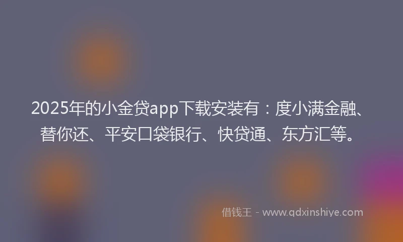 2025年的小金贷app下载安装有：度小满金融、替你还、平安口袋银行、快贷通、东方汇等。