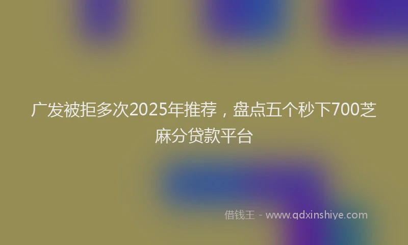 广发被拒多次2025年推荐，盘点五个秒下700芝麻分贷款平台