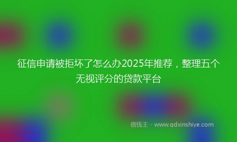 征信申请被拒坏了怎么办2025年推荐，整理五个无视评分的贷款平台