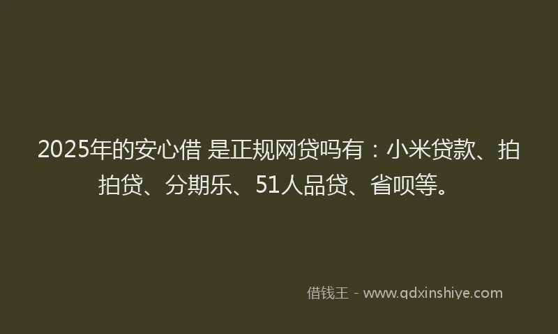 2025年的安心借 是正规网贷吗有：小米贷款、拍拍贷、分期乐、51人品贷、省呗等。