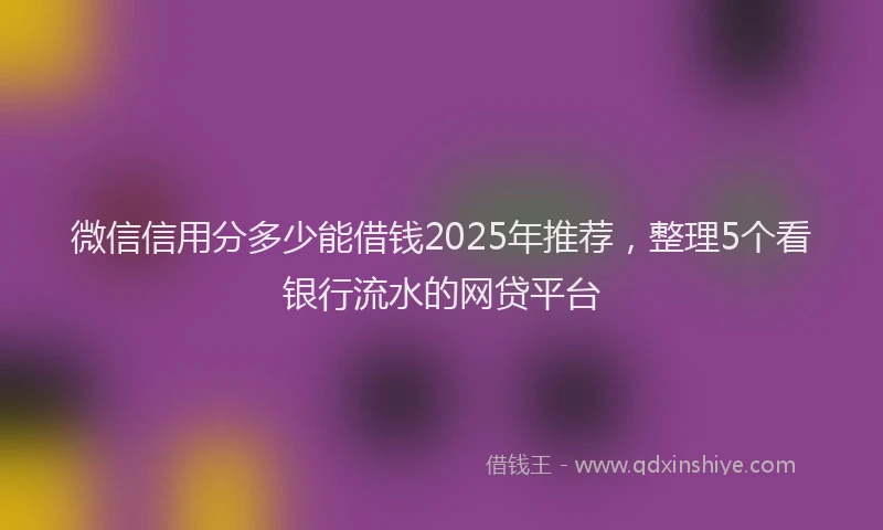 微信信用分多少能借钱2025年推荐，整理5个看银行流水的网贷平台