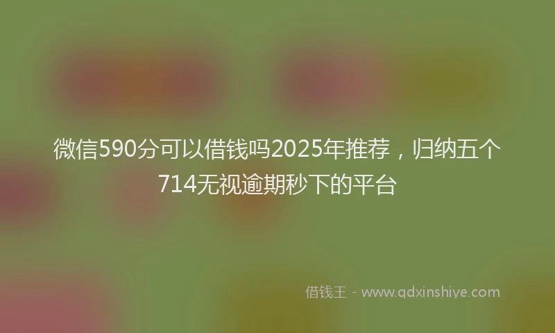 微信590分可以借钱吗2025年推荐，归纳五个714无视逾期秒下的平台