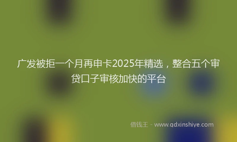 广发被拒一个月再申卡2025年精选，整合五个审贷口子审核加快的平台