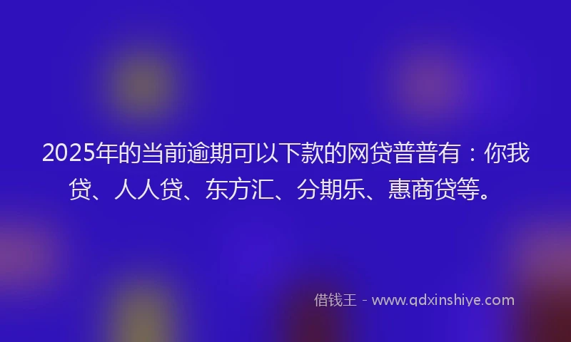 2025年的当前逾期可以下款的网贷普普有：你我贷、人人贷、东方汇、分期乐、惠商贷等。