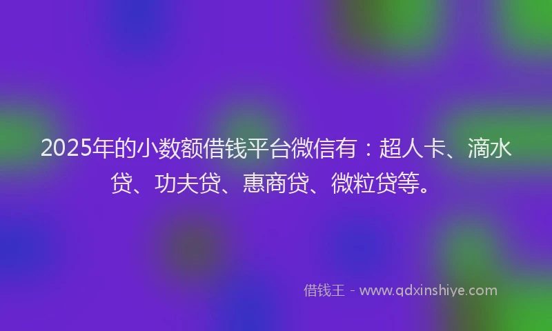 2025年的小数额借钱平台微信有：超人卡、滴水贷、功夫贷、惠商贷、微粒贷等。
