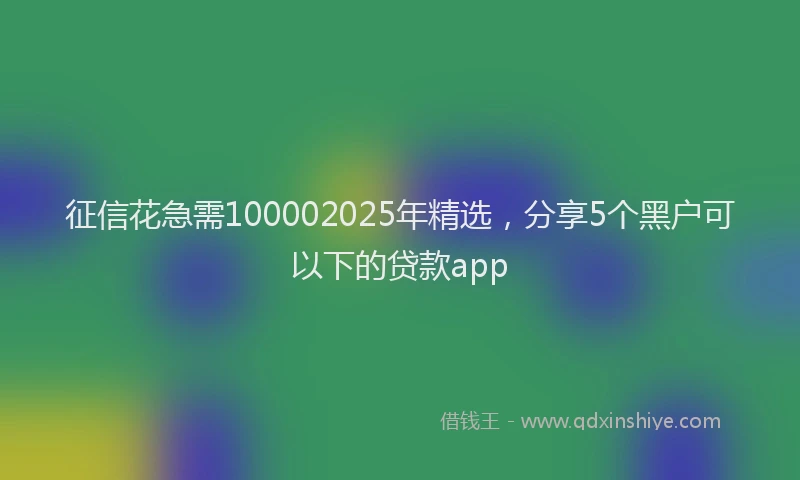 征信花急需100002025年精选，分享5个黑户可以下的贷款app