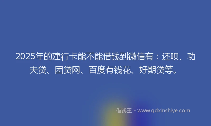 2025年的建行卡能不能借钱到微信有：还呗、功夫贷、团贷网、百度有钱花、好期贷等。