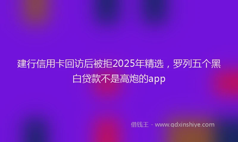 建行信用卡回访后被拒2025年精选，罗列五个黑白贷款不是高炮的app