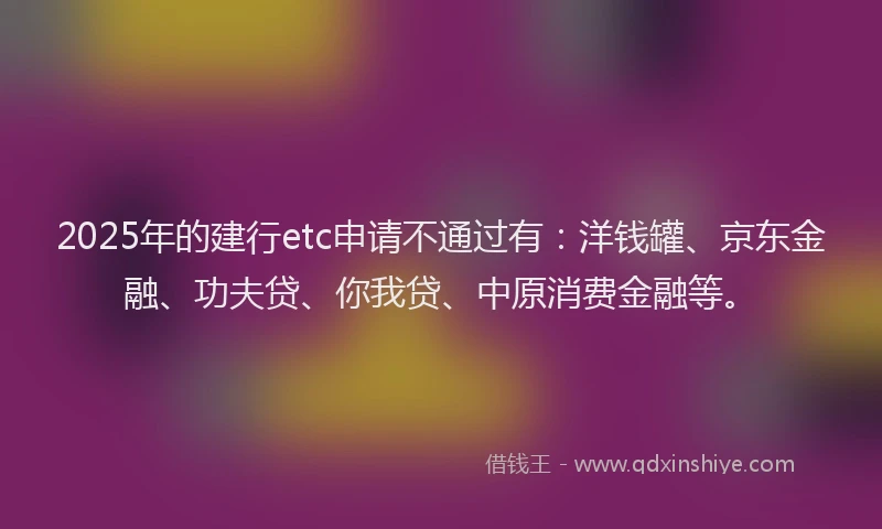 2025年的建行etc申请不通过有：洋钱罐、京东金融、功夫贷、你我贷、中原消费金融等。