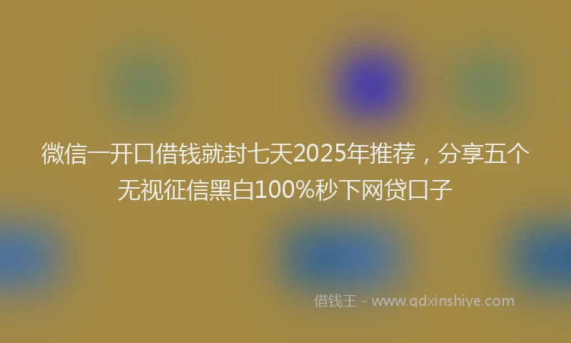 微信一开口借钱就封七天2025年推荐，分享五个无视征信黑白100%秒下网贷口子