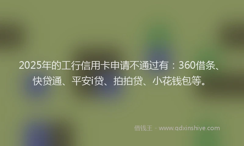 2025年的工行信用卡申请不通过有：360借条、快贷通、平安i贷、拍拍贷、小花钱包等。