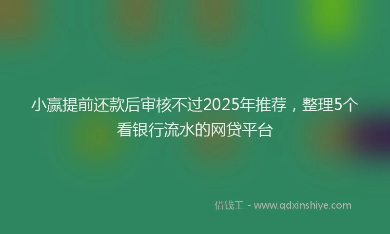 小赢提前还款后审核不过2025年推荐，整理5个看银行流水的网贷平台