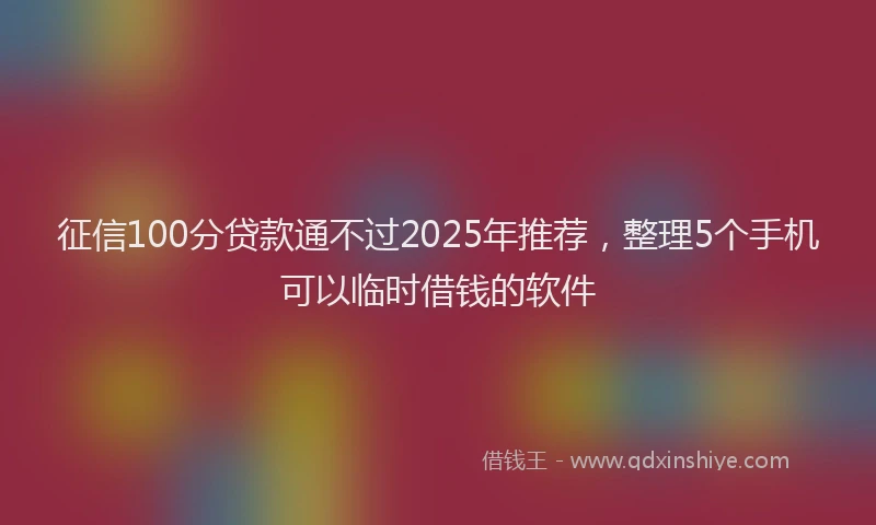 征信100分贷款通不过2025年推荐，整理5个手机可以临时借钱的软件