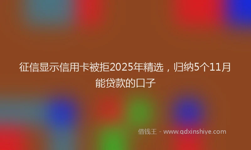征信显示信用卡被拒2025年精选，归纳5个11月能贷款的口子