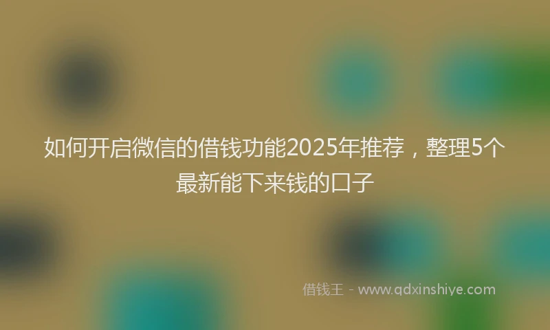 如何开启微信的借钱功能2025年推荐，整理5个最新能下来钱的口子