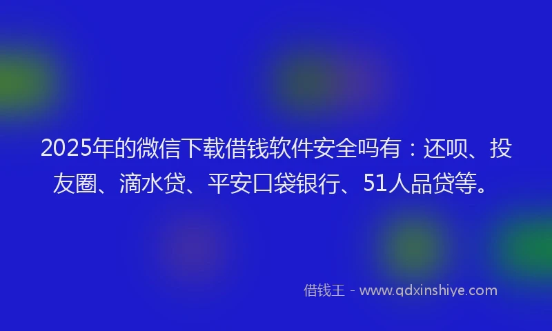 2025年的微信下载借钱软件安全吗有：还呗、投友圈、滴水贷、平安口袋银行、51人品贷等。