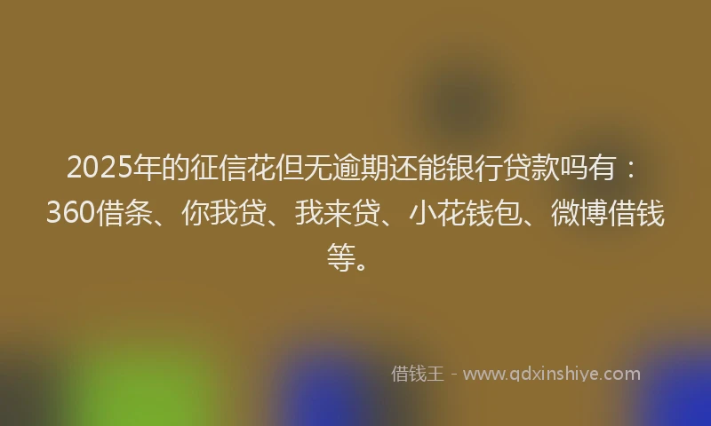 2025年的征信花但无逾期还能银行贷款吗有：360借条、你我贷、我来贷、小花钱包、微博借钱等。