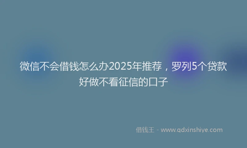 微信不会借钱怎么办2025年推荐，罗列5个贷款好做不看征信的口子