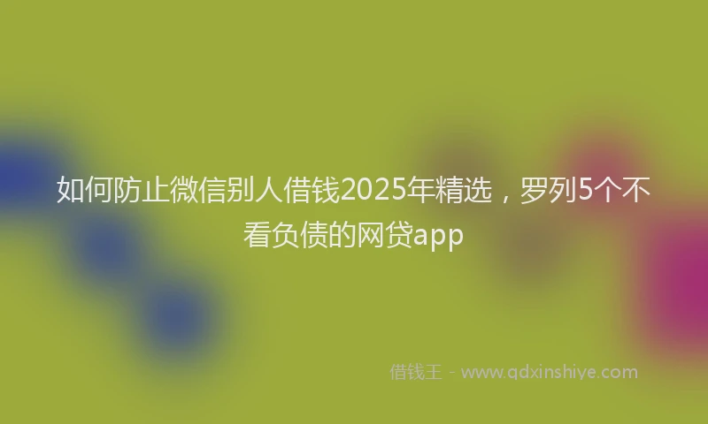 如何防止微信别人借钱2025年精选，罗列5个不看负债的网贷app
