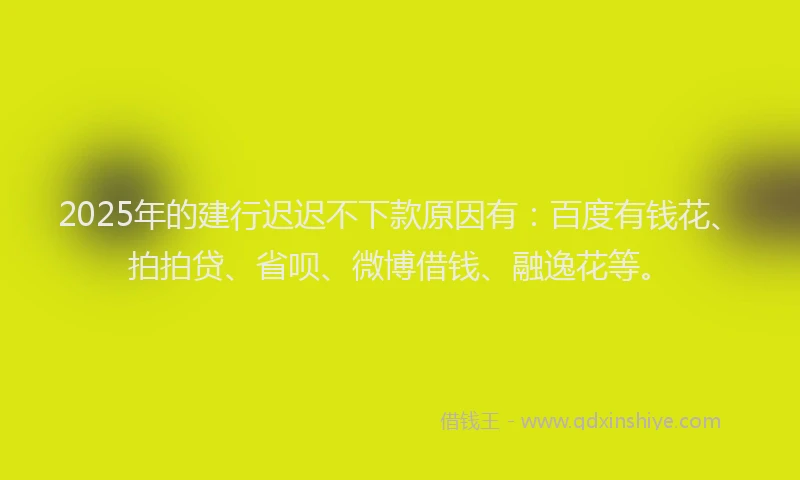 2025年的建行迟迟不下款原因有：百度有钱花、拍拍贷、省呗、微博借钱、融逸花等。