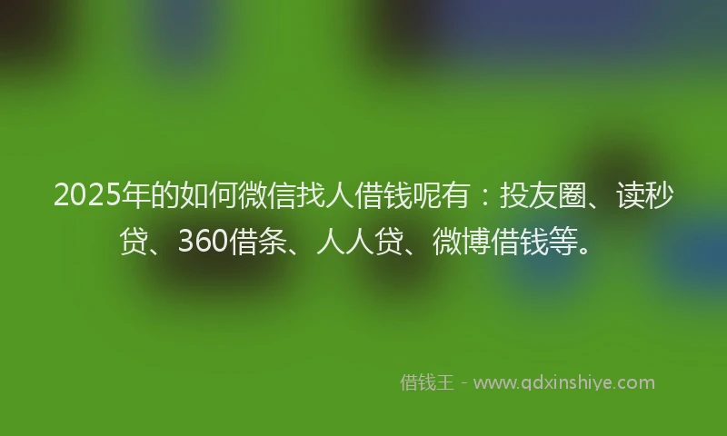 2025年的如何微信找人借钱呢有：投友圈、读秒贷、360借条、人人贷、微博借钱等。