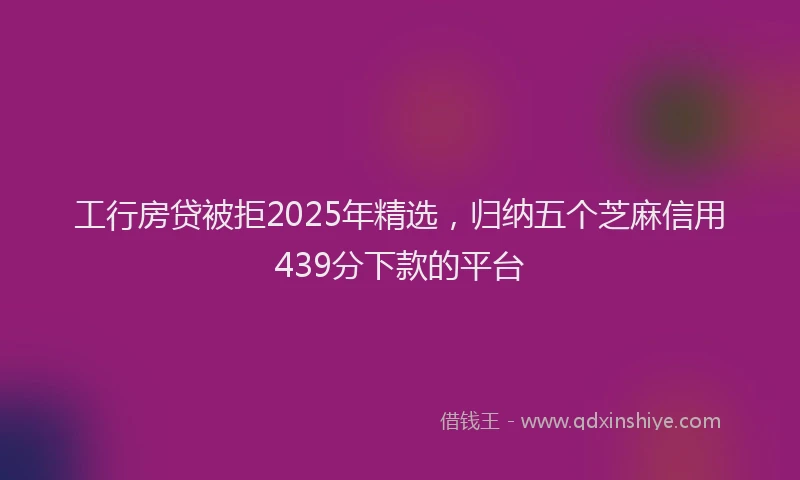 工行房贷被拒2025年精选，归纳五个芝麻信用439分下款的平台