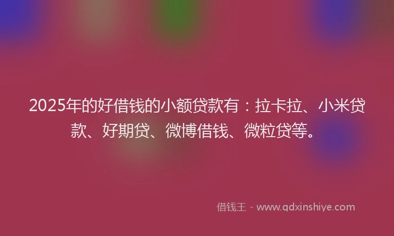 2025年的好借钱的小额贷款有：拉卡拉、小米贷款、好期贷、微博借钱、微粒贷等。