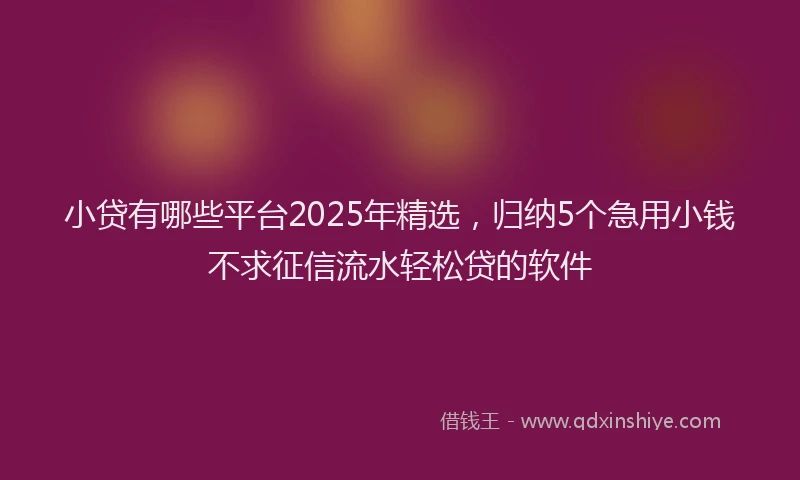 小贷有哪些平台2025年精选，归纳5个急用小钱不求征信流水轻松贷的软件