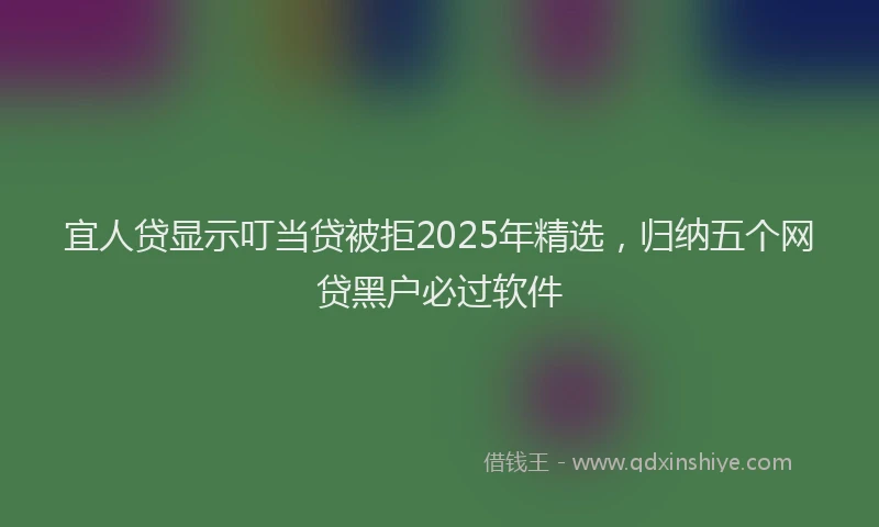 宜人贷显示叮当贷被拒2025年精选，归纳五个网贷黑户必过软件
