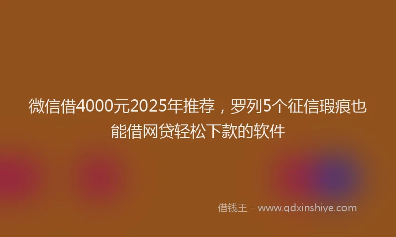 微信借4000元2025年推荐，罗列5个征信瑕疵也能借网贷轻松下款的软件