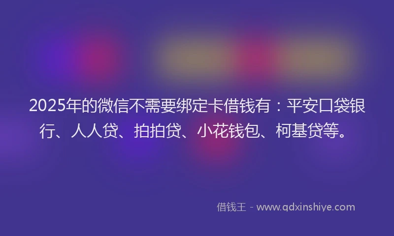 2025年的微信不需要绑定卡借钱有：平安口袋银行、人人贷、拍拍贷、小花钱包、柯基贷等。