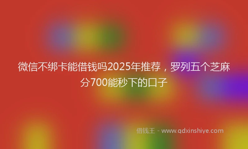 微信不绑卡能借钱吗2025年推荐，罗列五个芝麻分700能秒下的口子
