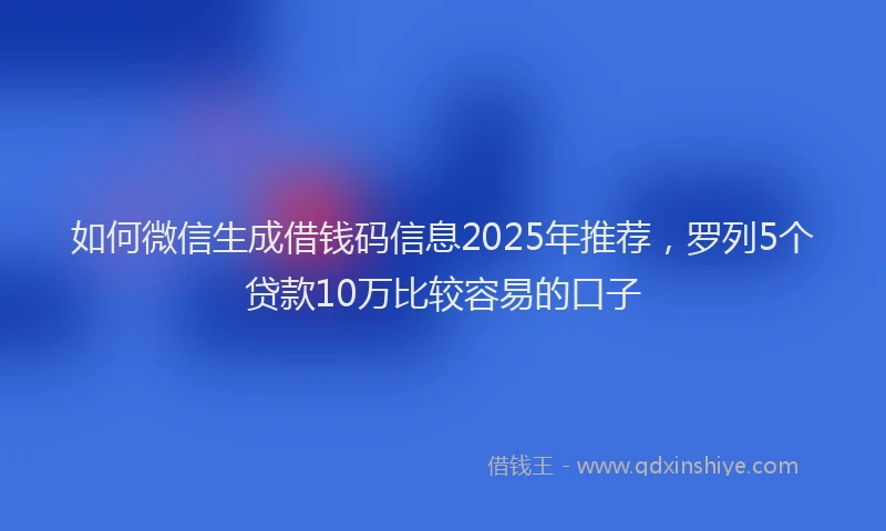 如何微信生成借钱码信息2025年推荐，罗列5个贷款10万比较容易的口子